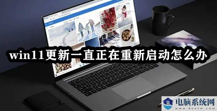 Win11更新一直正在重新启动怎么办？Win11卡在重新启动很久