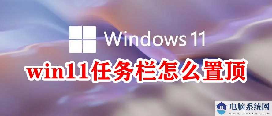 Win11任务栏怎么置顶？Win11怎么把任务栏在最上层？