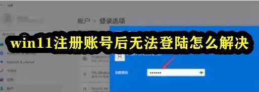 Win11注册账号后无法登录怎么办？Windows11登录不了账户的解决方法