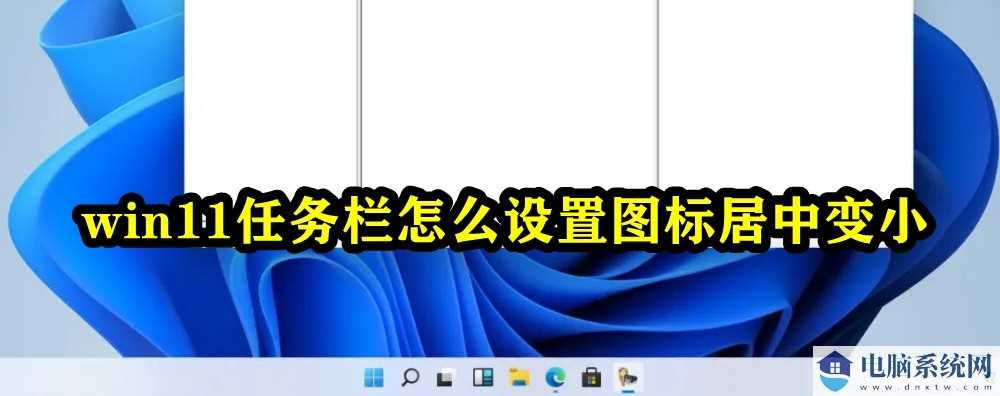 Win11任务栏怎么设置图标居中变小？windows11任务栏不居中处理办法